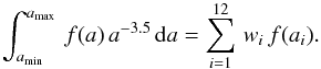 Mathematical equation: \appendix \setcounter{section}{2} \begin{eqnarray*} \int_{a_{\rm min}}^{a_{\rm max}}\, f(a)\, a^{-3.5}\, {\rm d}a=\sum_{i=1}^{12}\, w_{i}\, f(a_{i}). \end{eqnarray*}