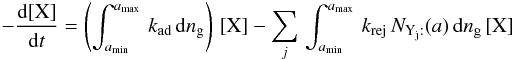 Mathematical equation: \appendix \setcounter{section}{2} \begin{eqnarray*} -\frac{{\rm d}[\mathrm{X}]}{{\rm d}t}=\left(\int_{a_{\rm min}}^{a_{\rm max}}\, k_{\rm ad}\, {\rm d}n_{\rm g}\right)\,[\mathrm{X}]-\sum_{j}\,\int_{a_{\rm min}}^{a_{\rm max}}\, k_{\rm rej}\, N_{\mathrm{Y_{j}:}}(a)\, {\rm d}n_{\rm g}\,[\mathrm{X}] \end{eqnarray*}