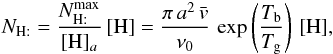 Mathematical equation: \appendix \setcounter{section}{2} \begin{eqnarray*} N_{\mathrm{H:}}=\frac{N_{\mathrm{H:}}^{\rm max}}{[\mathrm{H}]_{a}}\,[\mathrm{H}]=\frac{\pi\, a^{2}\,\bar{v}}{\nu_{0}}\,\exp\left(\frac{T_{\rm b}}{T_{\rm g}}\right)\,[\mathrm{H}] , \end{eqnarray*}
