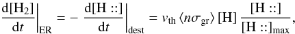 Mathematical equation: \appendix \setcounter{section}{3} \begin{eqnarray*} \left.\frac{{\rm d}[\mathrm{H}_{2}]}{{\rm d}t}\right|_{\rm ER}=-\left.\frac{{\rm d}[\mathrm{H::}]}{{\rm d}t}\right|_{\rm dest}=v_{\rm th}\,\langle n\sigma_{\rm gr}\rangle\,[\mathrm{H}]\,\frac{[\mathrm{H::}]}{[\mathrm{H::}]_{\rm max}}, \end{eqnarray*}