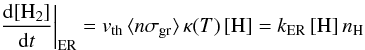 Mathematical equation: \appendix \setcounter{section}{3} \begin{equation} \left.\frac{{\rm d}[\mathrm{H}_{2}]}{{\rm d}t}\right|_{\rm ER}=v_{\rm th}\, \langle n\sigma_{\rm gr}\rangle\,\kappa(T\text{)}\,[\mathrm{H}]=k_{\rm ER}\,[\mathrm{H}]\, n_{\mathrm{H}}\label{eq:_ER_rate} \end{equation}