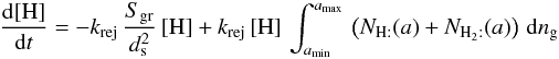 Mathematical equation: \begin{eqnarray*} \frac{{\rm d}[\mathrm{H}]}{{\rm d}t}=-k_{\rm rej}\,\frac{S_{\rm gr}}{d_{\rm s}^{2}}\,[\mathrm{H}]+k_{\rm rej}\,[\mathrm{H}]\,\int_{a_{\rm min}}^{a_{\rm max}}\,\left(N_{\mathrm{H:}}(a)+N_{\mathrm{H}_{2}:}(a)\right)\, {\rm d}n_{\rm g} \end{eqnarray*}