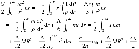 Mathematical equation: \begin{eqnarray} &&\hspace{-3.5mm} \frac{G}{2}\int_0^{R} \frac{m^2}{r^2}{\rm d}r=-\frac{1}{2}\int_0^R r^2\left(\frac{1}{\rho}\frac{{\rm d}P}{{\rm d}r}-\frac{\Lambda r}{3}\right)\frac{m}{r^2} {\rm d}r \nonumber\\ &&=-\frac{1}{2}\int_0^R\frac{m}{\rho}\frac{{\rm d}P}{{\rm d}r}{\rm d}r +\frac{\Lambda}{6} \int_0^R mr\,{\rm d}r=\frac{1}{2}\int_0^M I\,{\rm d}m \label{v7} \nonumber\\ &&~+\frac{\Lambda}{12}MR^2-\frac{\Lambda}{12}\int_0^M r^2\,{\rm d}m=\frac{n+1}{2n} \varepsilon_{\rm th} + \frac{\Lambda}{12}MR^2+ \frac{\varepsilon_\Lambda}{2}\cdot \end{eqnarray}