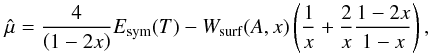 Mathematical equation: \begin{equation} \hat{\mu}= \frac{4}{\left(1 - 2 x\right)} E_{\rm sym}(T) - W_{\rm surf}(A,x) \left( \frac{1}{x} + \frac{2}{x} \frac{1-2x}{1-x} \right) , \label{eq:muhat} \end{equation}