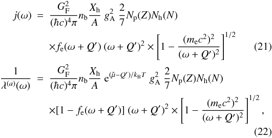 Mathematical equation: \begin{eqnarray} j(\omega) &=& \frac{G_{\rm F}^2}{(\hbar c)^4 \pi} n_{\rm b} \frac{X_{\rm h}}{A}\ g_{\rm A}^2\ \frac{2}{7} N_{\rm p}(Z) N_{\rm h}(N) \nonumber \\ && \times f_{\rm e} (\omega+Q')\ (\omega+Q')^2 \times \left[1- \frac{(m_{\rm e} c^2)^2}{(\omega+Q')^2} \right]^{1/2} \label{eq:emisnuclei1} \\ \frac{1}{\lambda^{(a)}(\omega)} &=& \frac{G_{\rm F}^2}{(\hbar c)^4 \pi} n_{\rm b} \frac{X_{\rm h}}{A}\ {\rm e}^{(\hat{\mu}-Q')/k_{\rm B} T}\ g_{\rm A}^2\ \frac{2}{7} N_{\rm p}(Z) N_{\rm h}(N) \nonumber \\ && \times [1-f_{\rm e}(\omega + Q')]\ (\omega + Q')^2 \times \left[ 1- \frac{(m_{\rm e} c^2)^2}{(\omega + Q')^2} \right]^{1/2} \label{eq:absnuclei1} ,\nonumber\\ \end{eqnarray}