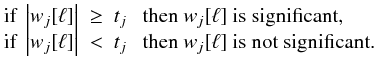 Mathematical equation: \begin{eqnarray} \begin{array}{l} \mbox{ if } \left| w_{j}[\ell] \right| \ \geq \ t_j \ \ \mbox{ then } w_{j}[\ell] \mbox{ is significant, } \\ \mbox{ if } \left| w_{j}[\ell] \right| \ < \ t_j \ \ \mbox{ then } w_{j}[\ell] \mbox{ is not significant.} \end{array} \end{eqnarray}