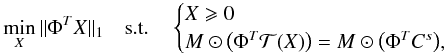 Mathematical equation: \begin{equation} \label{eq_min_supp} \min_{X} \| { \Phi}^{T}{X}\|_1 \quad \mathrm{s.t.} \quad \begin{cases} X \geqslant 0 \\ M \odot \big(\Phi^{T}{\cal T}(X)\big) = M \odot \big(\Phi^{T} C^{s}\big), \end{cases} \end{equation}