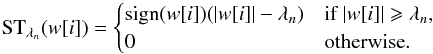 Mathematical equation: \begin{equation} \text{ST}_{\lambda_n}(w[i]) = \begin{cases} \mathrm{sign}(w[i])(|w[i]| - \lambda_n) & \text{if} \ |w[i]| \geqslant \lambda_n, \\ 0 & \text{otherwise} . \end{cases} \end{equation}