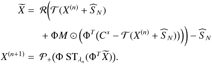 Mathematical equation: \begin{equation} \begin{split} \widetilde{X} = &\ \ \mathcal{R} \biggl( \mathcal{T} ( X^{(n)} + \widehat{S}_N ) \ \\ &\ \ + \Phi M \odot \Bigl( \Phi^{T} \bigl( C^{s} - \mathcal{T} ( X^{(n)}+\widehat{S}_N ) \bigr) \Bigr) \biggr) - \widehat{S}_N\\ X^{(n+1)} = &\ \ \mathcal{P}_{+} \bigl( \Phi \ \textrm{ST}_{\lambda_n}( \Phi^{T}\widetilde{X} ) \bigr) . \end{split} \label{eq_iter_theo_powspec_noise} \end{equation}