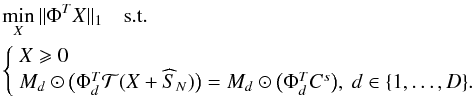 Mathematical equation: \begin{equation} \begin{split} & \min_{X} \| { \Phi}^{T}{X} \|_1 \quad \mathrm{s.t.} \quad \\ & \left \{\begin{array}{l} X \geqslant 0 \\ M_d \odot \big(\Phi_d^{T}{\cal T}(X+\widehat{S}_N)\big) = M_d \odot \big(\Phi_d^{T} C^{s}\big), ~ d \in \{1,\ldots,D\}. \end{array} \right . \end{split}\label{eq_min_supp_combi_noise} \end{equation}