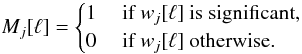 Mathematical equation: \begin{equation} {M}_j[\ell] = \begin{cases} 1 & \mbox{ if } w_{j}[\ell] \mbox{ is significant,} \\ 0 & \mbox{ if } w_{j}[\ell] \mbox{ otherwise.} \end{cases} \end{equation}