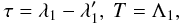 Mathematical equation: \begin{equation} \label{resarg} \tau =\lambda _1-\lambda _1', \ T=\Lambda _1, \end{equation}