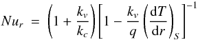 Mathematical equation: \begin{eqnarray} \label{eqs:nus2} Nu_{r} = \left(1 + \frac{k_{v}}{k_{c}} \right) \left[1 - \frac{k_{v}}{q} \left(\frac{{\rm d}T}{{\rm d}r}\right)_{S}\right]^{-1} \label{eq:localnusselt} \end{eqnarray}