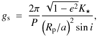 Mathematical equation: \begin{eqnarray} \label{eqs:gravi} g_{\rm s} & = & \frac{2 \pi}{P} \frac{\sqrt{1-e^{2}} K_{\star}}{\left(R_{\rm p}/a\right)^{2}\sin{i}}, \label{eq:gravi} \end{eqnarray}