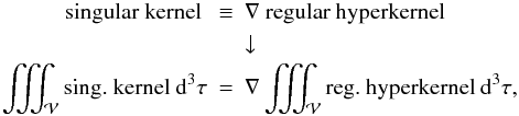 Mathematical equation: \begin{eqnarray} \text{singular kernel } & \equiv &\nabla \text{ regular hyperkernel} \nonumber \\ &&\downarrow \nonumber \\ \iiint_{\cal V}{\text{sing. kernel } {\rm d}^3 \tau}& = &\nabla \iiint_{\cal V}{\text{reg. hyperkernel } {\rm d}^3 \tau}, \nonumber \end{eqnarray}