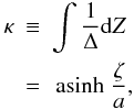 Mathematical equation: \begin{eqnarray} \label{eq:hyperkernel_axis} \kappa & \equiv& \int{\frac{1}{\Delta}{\rm d}Z}\\ & = &\asinh \frac{\zeta}{a}, \nonumber \end{eqnarray}