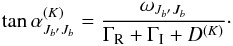 Mathematical equation: \begin{equation} \tan \alpha^{(K)}_{J_{b^\prime}J_b}= \frac{\omega_{J_{b^\prime}J_b}} {\Gamma_{\rm R}+\Gamma_{\rm I}+D^{(K)}}\cdot \label{alpha-k} \end{equation}