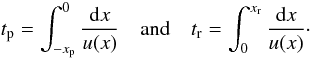 Mathematical equation: \begin{equation} t_{\rm p} = \int_{-x_{\rm p}}^0 \frac{{\rm d}x}{u(x)}\quad\mbox{and}\quad t_{\rm r} = \int_ 0^{x_{\rm r}} \frac{{\rm d}x}{u(x)}\cdot \end{equation}