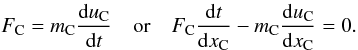 Mathematical equation: \begin{equation} F_{\rm C} = m_{\rm C} \frac{{\rm d}u_{\rm C}}{{\rm d}t}\quad\mbox{or}\quad F_{\rm C} \frac{{\rm d}t}{{\rm d}x_{\rm C}} - m_{\rm C} \frac{{\rm d}u_{\rm C}}{{\rm d}x_{\rm C}} = 0 . \end{equation}