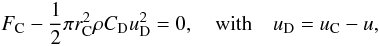 Mathematical equation: \begin{equation} F_{\rm C} - \frac{1}{2}\pi r_{\rm C}^2 \rho C_{\rm D} u_{\rm D}^2 = 0,\quad\mbox{with} \quad u_{\rm D}=u_{\rm C} - u , \end{equation}