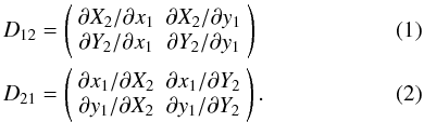 Mathematical equation: \begin{eqnarray} D_{12} & = & \left( \begin{array}{cc} \partial X_{2}/\partial x_1 & {\partial X_{2}/ \partial y_1} \\ {\partial Y_{2} / \partial x_1} & {\partial Y_{2} / \partial y_1} \end{array} \right) \label{eq:jacobian12} \\ D_{21} & = & \left( \begin{array}{cc} \partial x_{1}/\partial X_2 & {\partial x_{1}/ \partial Y_2} \\ {\partial y_{1} / \partial X_2} & {\partial y_{1} / \partial Y_2} \end{array} \right). \label{eq:jacobian21} \end{eqnarray}