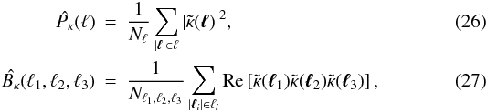 Mathematical equation: \begin{eqnarray} \label{Pkappa-Est} \hat{\Pkappa}(\ell)&=&\frac{1}{N_{\ell}}\sum_{|\vell|\in\ell}|\tilde{\kappa}(\vell)|^2, \\ \hat{\Bkappa}(\ell_1,\ell_2,\ell_3)&=&\frac{1}{N_{\ell_1,\ell_2,\ell_3}}\sum_{|\vell_i|\in\ell_i}{\rm Re}\left[\tilde{\kappa}(\vell_1)\tilde{\kappa}(\vell_2)\tilde{\kappa}(\vell_3)\right], \end{eqnarray}