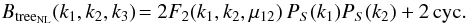 Mathematical equation: \begin{equation} B_{\rm tree_{NL}}(k_1,k_2,k_3) \! = 2 F_2(k_1,k_2,\mu_{12}) \, P_S(k_1) P_S(k_2) + 2 \, {\rm cyc.} \label{B-treeNL-def} \end{equation}