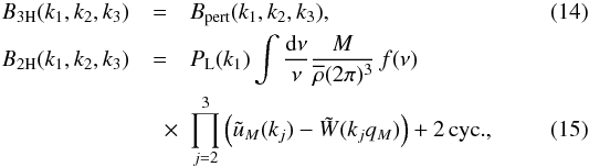 Mathematical equation: \begin{eqnarray} B_{3\rm H}(k_1,k_2,k_3) &=& B_{\rm pert}(k_1,k_2,k_3) , \label{B-3H} \\ B_{2\rm H}(k_1,k_2,k_3) & = & P_{\rm L}(k_1) \int \frac{\dd\nu}{\nu} \frac{M}{\rhob(2\pi)^3} \, f(\nu) \nonumber \\ \label{B-2H} &\quad \times & \prod_{j=2}^3 \left( \tu_M(k_j) - \tW(k_jq_M) \right) + 2 \, {\rm cyc.} , \end{eqnarray}
