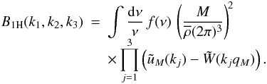 Mathematical equation: \begin{eqnarray} B_{1\rm H}(k_1,k_2,k_3) & = & \int \frac{\dd\nu}{\nu} \, f(\nu) \, \left( \frac{M}{\rhob(2\pi)^3} \right)^{\!2} \nonumber \\[-2mm] \label{B-1H} && \times \prod_{j=1}^3 \left( \tu_M(k_j) - \tW(k_jq_M) \right) . \end{eqnarray}