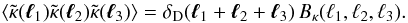 Mathematical equation: \begin{equation} \lag \tkappa(\vell_1) \tkappa(\vell_2) \tkappa(\vell_3) \rag = \delta_{\rm D}(\vell_1+\vell_2+\vell_3) \, \Bkappa(\ell_1,\ell_2,\ell_3) . \label{Bkappa-def} \end{equation}