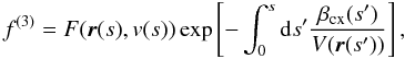Mathematical equation: \begin{equation} f^{(3)}=F(\vec{r}(s),v(s)) \exp \left[-\int_0^s{\rm d}s'\frac{\beta_{\rm cx}(s')}{V(\vec{r}(s'))}\right] , \end{equation}
