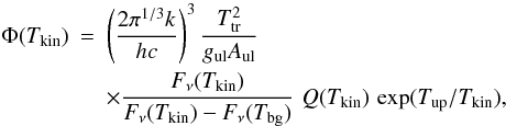 Mathematical equation: \begin{eqnarray*} \Phi(T_{\rm kin}) &=& \left ( \frac {2 \pi^{1/3} k}{h c} \right )^3 \frac {T^2_{\rm tr}} {g_{\rm ul} A_{\rm ul}} \\ && \times \frac {F_{\nu}(T_{\rm kin})}{F_{\nu}(T_{\rm kin}) - F_{\nu}(T_{\rm bg})} \,\, Q(T_{\rm kin}) \,\exp({{T_{\rm up}}/T_{\rm kin}}), \end{eqnarray*}