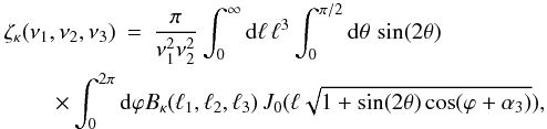 Mathematical equation: \begin{eqnarray} \zetakappa(\nu_1,\nu_2,\nu_3) & = & \frac{\pi}{\nu_1^2\nu_2^2} \int_0^{\infty} \dd\ell \, \ell^3 \int_0^{\pi/2} \dd\theta \, \sin(2\theta) \nonumber \\ && \hspace{-1.5cm}\times \int_0^{2\pi} \dd\varphi \Bkappa(\ell_1,\ell_2,\ell_3) \, J_0(\ell\sqrt{1+\sin(2\theta)\cos(\varphi+\alpha_3)}) , \label{zeta-B} \end{eqnarray}