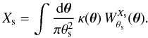 Mathematical equation: \begin{equation} X_{\rm s} = \int \frac{\dd\vtheta}{\pi\theta_{\rm s}^2} \, \kappa(\vtheta) \, W^{X_{\rm s}}_{\theta_{\rm s}}(\vtheta). \label{X-def} \end{equation}