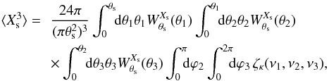Mathematical equation: \begin{eqnarray} \lag X_{\rm s}^3\rag = \!\!&& \frac{24\pi}{(\pi\theta_{\rm s}^2)^3} \int_0^{\theta_{\rm s}} \!\! \dd\theta_1 \theta_1 W^{X_{\rm s}}_{\theta_{\rm s}}(\theta_1) \int_0^{\theta_1} \!\! \dd\theta_2 \theta_2 W^{X_{\rm s}}_{\theta_{\rm s}}(\theta_2) \nonumber \\ && \times \int_0^{\theta_2} \!\! \dd\theta_3 \theta_3 W^{X_{\rm s}}_{\theta_{\rm s}}(\theta_3) \int_0^{\pi} \!\!\! \dd\varphi_2 \int_0^{2\pi} \!\!\! \dd \varphi_3 \, \zetakappa(\nu_1,\nu_2,\nu_3) , \label{Xs-3-real} \end{eqnarray}