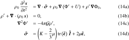Mathematical equation: % subequation 1625 0 \begin{eqnarray} \label{eq_s_lin} \rho_0 \, \frac{\partial^2 \vec{s}}{\partial t^2} &&= \nab \cdot \tenseur{\sigma} + \rho_0 \, \nab \left( \Phi' + U \right) + \rho' \, \nab \Phi_0 , \\ \label{eq_rho_lin} \rho' + \nab \cdot \left( \rho_0 \, \vec{s} \right) &&= 0 , \\ \label{eq_Phi_lin} \nab^2 \Phi' &&= - 4 \pi \mathcal G \rho' , \\ \label{eq_const_lin} \tenseur{\sigma} &&= \left( K - \frac{2}{3} \mu \right) \mrm{tr} \left( \tenseur{\epsilon} \right) \, \tenseur{I} + 2 \mu \tenseur{\epsilon} , \end{eqnarray}