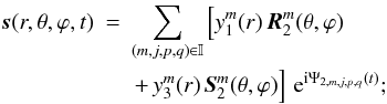 Mathematical equation: % subequation 1736 0 \begin{eqnarray} \vec{s} (r,\theta,\varphi,t) &=& \sum_{(m,j,p,q) \in \mathbb{I}} \left[ y_1^m(r) \, \vec{R}_2^m(\theta, \varphi) \right.\nonumber \\ &&\left. +\, y_3^m(r) \, \vec{S}_2^m(\theta, \varphi) \right] \, {\rm e}^{{\rm i}\Psi_{2,m,j,p,q}(t)} ; \end{eqnarray}