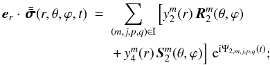 Mathematical equation: % subequation 1736 2 \begin{eqnarray} \vec{e}_r \cdot \, \tenseur{\sigma}(r,\theta,\varphi,t) &=& \sum_{(m,j,p,q) \in \mathbb{I}} \left[ y_2^m(r) \, \vec{R}_2^m(\theta, \varphi) \right.\nonumber \\ &&\left. +\, y_4^m(r) \, \vec{S}_2^m(\theta, \varphi) \right] \, {\rm e}^{{\rm i}\Psi_{2,m,j,p,q}(t)} ; \end{eqnarray}