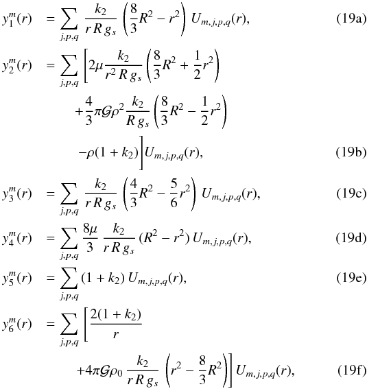 Mathematical equation: % subequation 1813 0 \begin{eqnarray} y_1^m(r) &&= \sum_{j,p,q} \, \frac{k_2}{r\,R\,g_s} \, \left( \frac{8}{3} R^2 - r^2 \right) \, U_{m,j,p,q}(r) , \\ y_2^m(r) &&= \sum_{j,p,q} \, \left[ 2\mu \dfrac{k_2}{r^2\,R\,g_s} \left( \dfrac{8}{3} R^2 + \dfrac{1}{2} r^2 \right) \right. \nonumber\\ &&\qquad + \dfrac{4}{3} \pi \mcal G \rho^2 \dfrac{k_2}{R\,g_s} \left( \dfrac{8}{3} R^2 - \dfrac{1}{2} r^2 \right) \nonumber\\ &&\qquad\ - \rho (1+k_2) \Bigg] U_{m,j,p,q}(r) , \\ y_3^m(r) &&= \sum_{j,p,q} \, \frac{k_2}{r\,R\,g_s} \, \left( \frac{4}{3} R^2 - \frac{5}{6} r^2 \right) \, U_{m,j,p,q}(r), \\ y_4^m(r) &&= \sum_{j,p,q} \frac{8\mu}{3} \, \frac{k_2}{r\,R\,g_s} \, (R^2 - r^2) \, U_{m,j,p,q}(r) , \\ y_5^m(r) &&= \sum_{j,p,q} \, (1 + k_2) \, U_{m,j,p,q}(r) , \\ y_6^m(r) &&= \sum_{j,p,q} \, \left[ \frac{2 (1+k_2)}{r} \right. \nonumber\\ && \left.\qquad + 4\pi \mcal G \rho_0 \, \frac{k_2}{r\,R\,g_s} \, \left( r^2 - \frac{8}{3} R^2 \right) \right] U_{m,j,p,q}(r) , \end{eqnarray}