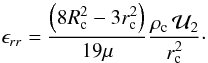 Mathematical equation: \begin{equation} {\epsilon}_{rr} = \frac{\left(8 R_{\rm c}^2 - 3 r_{\rm c}^2\right)}{19 \mu} \frac{\rho_{\rm c} \,\mcal{U}_2}{r_{\rm c}^2}\cdot \end{equation}