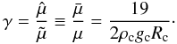 Mathematical equation: \begin{equation} \gamma = \frac{\hat{\mu}}{\tilde{\mu}} \equiv \frac{\bar{\mu}}{\mu} = \frac{19}{2 \rho_{\rm c} g_{\rm c} R_{\rm c}} \cdot \end{equation}