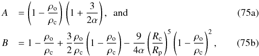 Mathematical equation: % subequation 3633 0 \begin{eqnarray} \label{A} A &&= \left( 1 - \frac{\rho_{\rm o}}{\rho_{\rm c}} \right) \, \left( 1 + \frac{3}{2 \alpha} \right) ,\:\text{ and} \\ \label{B} B &&= 1 - \frac{\rho_{\rm o}}{\rho_{\rm c}} + \frac{3}{2} \frac{\rho_{\rm o}}{\rho_{\rm c}} \left( 1 - \frac{\rho_{\rm o}}{\rho_{\rm c}} \right) - \frac{9}{4 \alpha} \left( \frac{R_{\rm c}}{R_{\rm p}} \right)^5 \left( 1 - \frac{\rho_{\rm o}}{\rho_{\rm c}} \right)^2 , \end{eqnarray}