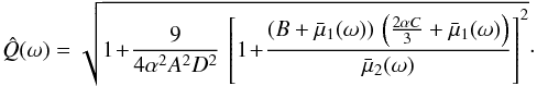 Mathematical equation: \begin{equation} \label{Qb} \hat{Q}(\omega) = \sqrt{ 1\! + \!\frac{9}{4 \alpha^2 A^2 D^2} \, \left[ 1 \!+\! \frac{\left( B + \bar{\mu}_1(\omega) \right) \, \left( \frac{2 \alpha C}{3} + \bar{\mu}_1(\omega) \right) }{ \bar{\mu}_2(\omega) } \right]^2 } \cdot \end{equation}