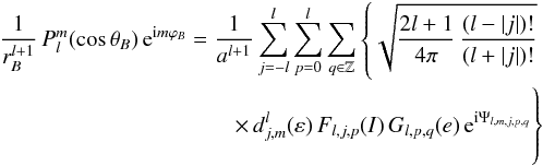 Mathematical equation: \begin{eqnarray} \label{Kaula} \frac{1}{r_B^{l+1}} \, P_{l}^{m}(\cos\theta_B) \, {\rm e}^{{\rm i}m\varphi_B} = \frac{1}{a^{l+1}} \sum_{j=-l}^{l} \sum_{p=0}^{l} \sum_{q\in\mathbb{Z}} \left\lbrace \sqrt{ \frac{2l+1}{4\pi}\,\frac{(l-|j|)!}{(l+|j|)!} } \right. \notag\\ \left. \,\times \,d_{j,m}^{l} (\varepsilon) \, F_{l,j,p}(I) \, G_{l,p,q}(e) \, {\rm e}^{{\rm i}\Psi_{l,m,j,p,q}} \vphantom{\sqrt{ \frac{2l+1}{4\pi}\,\frac{(l-|j|)!}{(l+|j|)!} }} \right\rbrace \end{eqnarray}