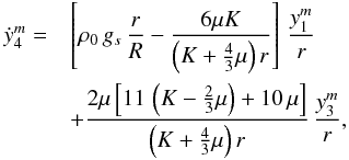 Mathematical equation: \appendix \setcounter{section}{1} % subequation 5248 3 \begin{eqnarray} \dot{y}_4^m =&& \left[ \rho_0 \, g_s \, \frac{r}{R} - \frac{6 \mu K}{\left( K+\frac{4}{3}\mu \right) r} \right] \, \frac{y^m_1}{r} \nonumber\\ && + \frac{2 \mu \left[ 11 \, \left(K-\frac{2}{3} \mu \right) + 10 \, \mu \right]} {\left( K+\frac{4}{3}\mu \right) r} \, \frac{y^m_3}{r} , \end{eqnarray}