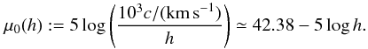 Mathematical equation: \begin{equation} \mu_0(h) := 5\log\left( \frac{10^3c/(\mbox{km\,s}^{-1})}{h} \right)\simeq 42.38-5\log h . \end{equation}
