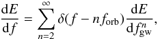 Mathematical equation: \begin{equation} \frac{{\rm d}E}{{\rm d}f}=\sum_{n=2}^\infty \delta(f-n f_{\rm orb}) \frac{{\rm d}E}{{\rm d} f^n_{\rm gw}}, \end{equation}