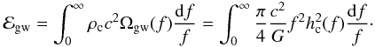 Mathematical equation: \begin{eqnarray} \label{energy density 1} \mathcal{E}_{\rm gw}= \int_0^{\infty} \rho_{\rm c} c^2 \Omega_{\rm gw}(f) \frac{{\rm d}f}{f}=\int_0^{\infty} \frac{\pi}{4} \frac{c^2}{G} f^2 h_{\rm c}^2(f) \frac{{\rm d}f}{f}\cdot \end{eqnarray}