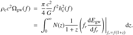 Mathematical equation: \begin{eqnarray} \label{energy density 3} \rho_{\rm c} c^2 \Omega_{\rm gw}(f)&=&\frac{\pi}{4} \frac{c^2}{G} f^2 h_{\rm c}^2(f) \nonumber \\ &=&\int_0^{\infty} N(z) \frac{1}{1+z} \left (f_r \frac{{\rm d}E_{\rm gw}}{{\rm d}f_r} \right ) \Bigg\vert_{f_r=f(1+z)} {\rm d}z. \end{eqnarray}