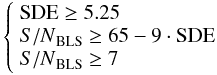 Mathematical equation: \begin{equation} \label{crit} \left\{ \begin{array}{l} \textrm{SDE} \geq 5.25 \\ {S/N}_\mathrm{BLS} \geq 65 - 9\cdot\textrm{SDE}\\ {S/N}_\mathrm{BLS} \geq 7 \\ \end{array} \right . \end{equation}